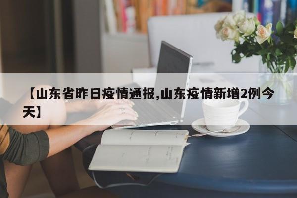 【山东省昨日疫情通报,山东疫情新增2例今天】