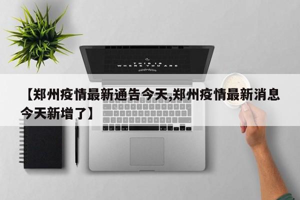 【郑州疫情最新通告今天,郑州疫情最新消息今天新增了】