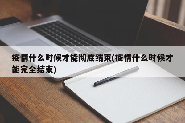 疫情什么时候才能彻底结束(疫情什么时候才能完全结束)