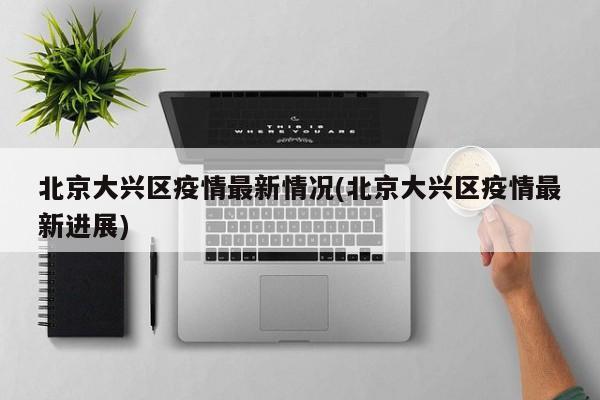 北京大兴区疫情最新情况(北京大兴区疫情最新进展)