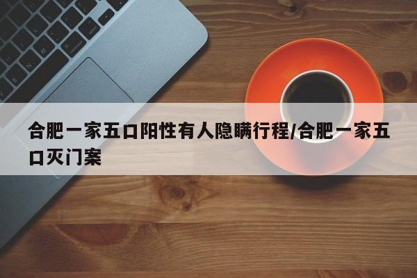 合肥一家五口阳性有人隐瞒行程/合肥一家五口灭门案