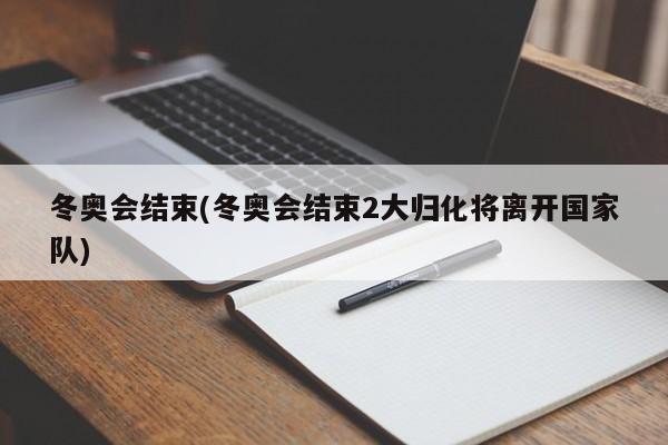 冬奥会结束(冬奥会结束2大归化将离开国家队)