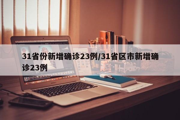 31省份新增确诊23例/31省区市新增确诊23例