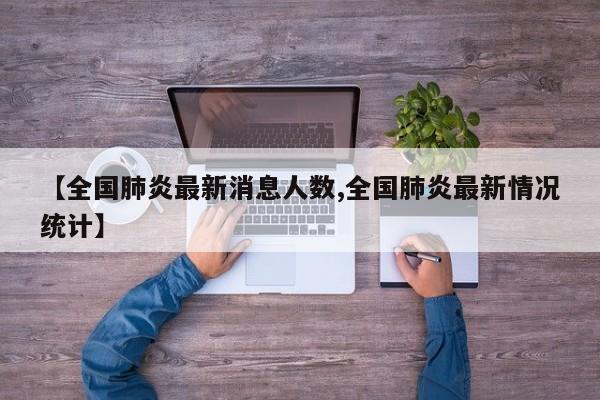 【全国肺炎最新消息人数,全国肺炎最新情况统计】