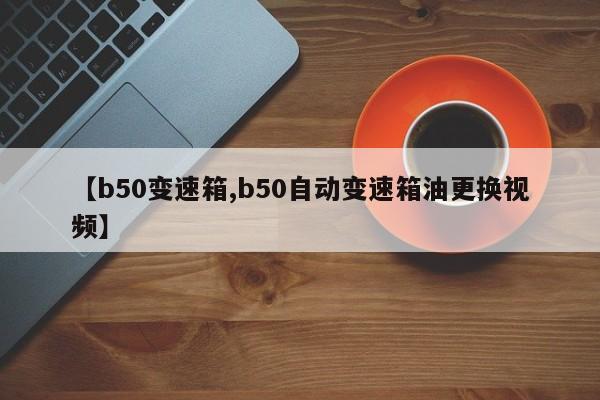 【b50变速箱,b50自动变速箱油更换视频】