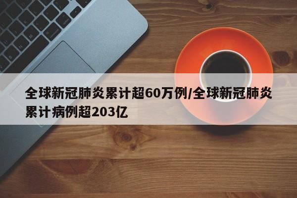 全球新冠肺炎累计超60万例/全球新冠肺炎累计病例超203亿