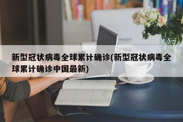 新型冠状病毒全球累计确诊(新型冠状病毒全球累计确诊中国最新)
