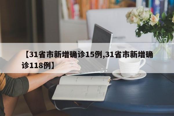 【31省市新增确诊15例,31省市新增确诊118例】
