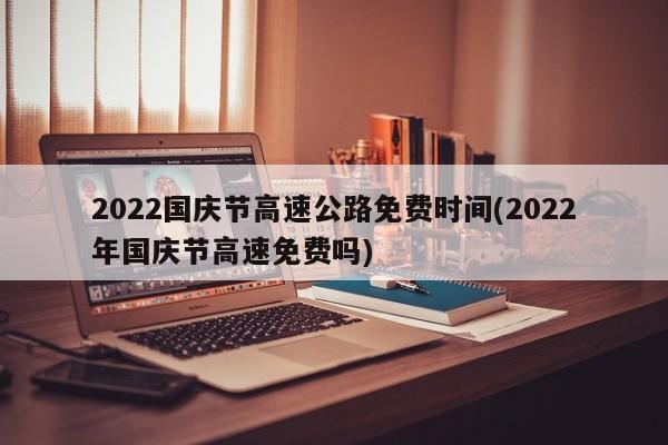 2022国庆节高速公路免费时间(2022年国庆节高速免费吗)