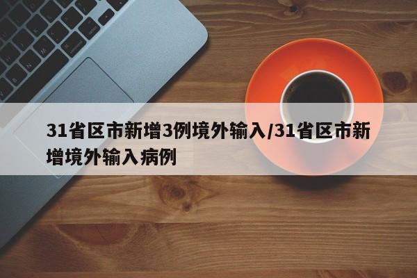 31省区市新增3例境外输入/31省区市新增境外输入病例