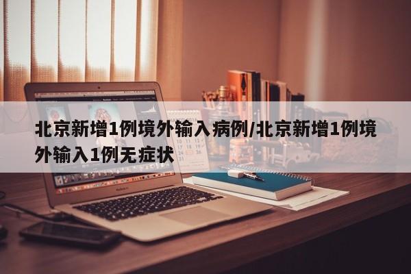 北京新增1例境外输入病例/北京新增1例境外输入1例无症状