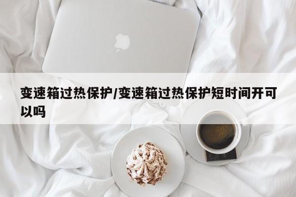 变速箱过热保护/变速箱过热保护短时间开可以吗