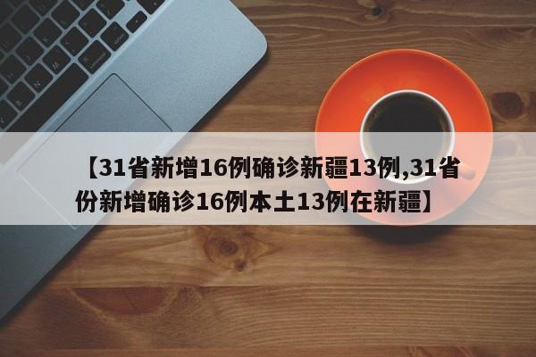 【31省新增16例确诊新疆13例,31省份新增确诊16例本土13例在新疆】