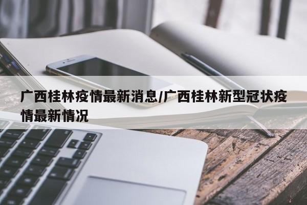 广西桂林疫情最新消息/广西桂林新型冠状疫情最新情况
