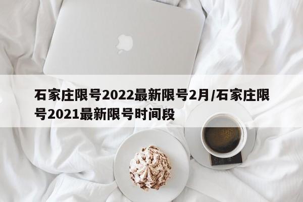 石家庄限号2022最新限号2月/石家庄限号2021最新限号时间段