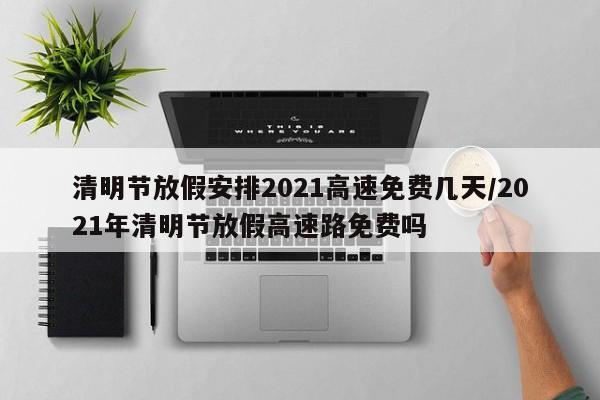 清明节放假安排2021高速免费几天/2021年清明节放假高速路免费吗