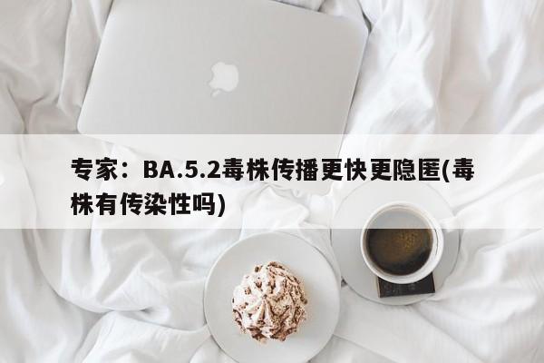 专家:BA.5.2毒株传播更快更隐匿(毒株有传染性吗)