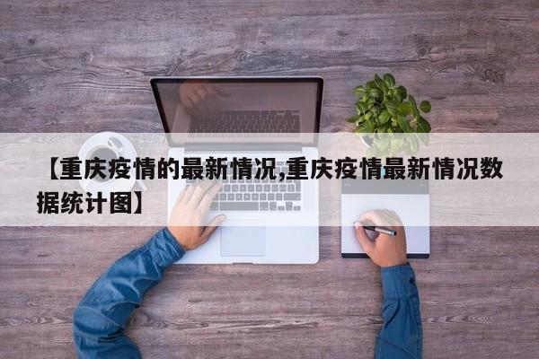 【重庆疫情的最新情况,重庆疫情最新情况数据统计图】