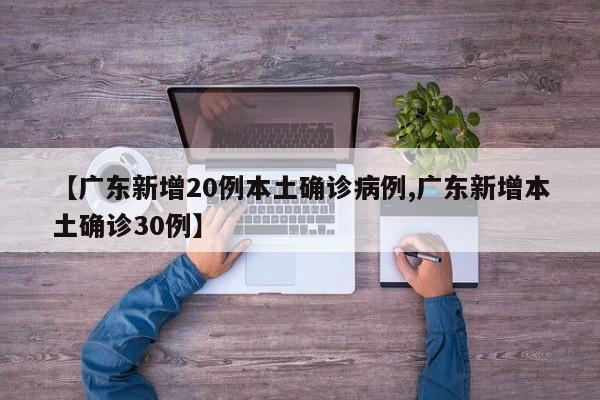 【广东新增20例本土确诊病例,广东新增本土确诊30例】