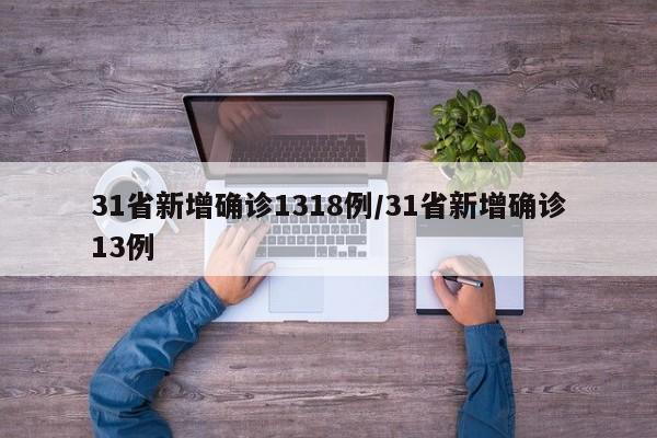 31省新增确诊1318例/31省新增确诊13例