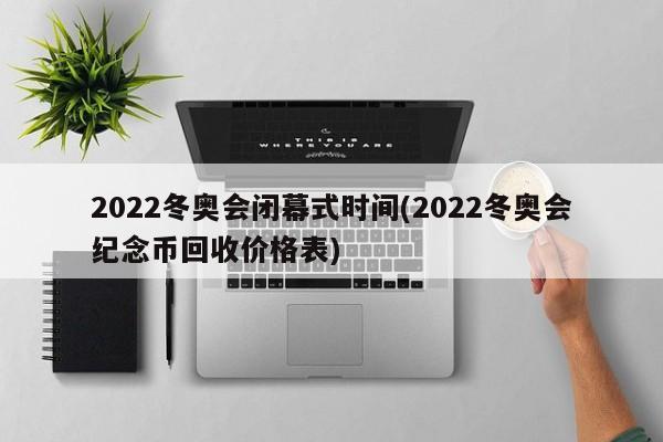 2022冬奥会闭幕式时间(2022冬奥会纪念币回收价格表)