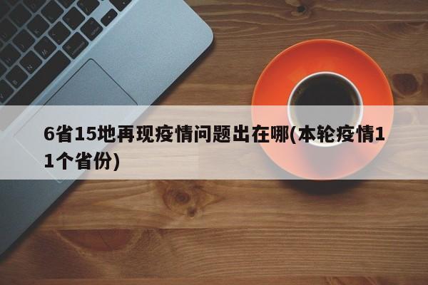 6省15地再现疫情问题出在哪(本轮疫情11个省份)