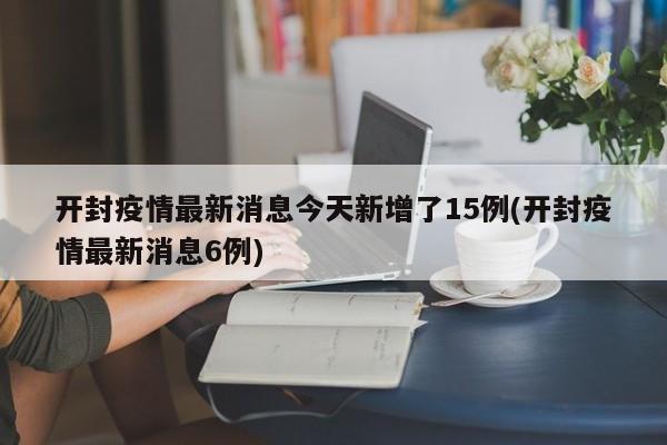 开封疫情最新消息今天新增了15例(开封疫情最新消息6例)