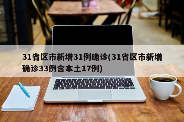 31省区市新增31例确诊(31省区市新增确诊33例含本土17例)