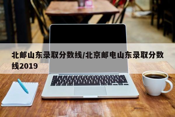 北邮山东录取分数线/北京邮电山东录取分数线2019