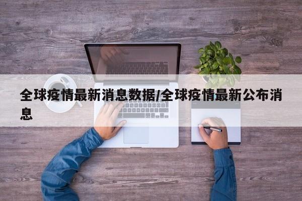 全球疫情最新消息数据/全球疫情最新公布消息