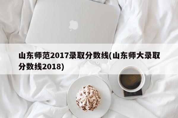 山东师范2017录取分数线(山东师大录取分数线2018)