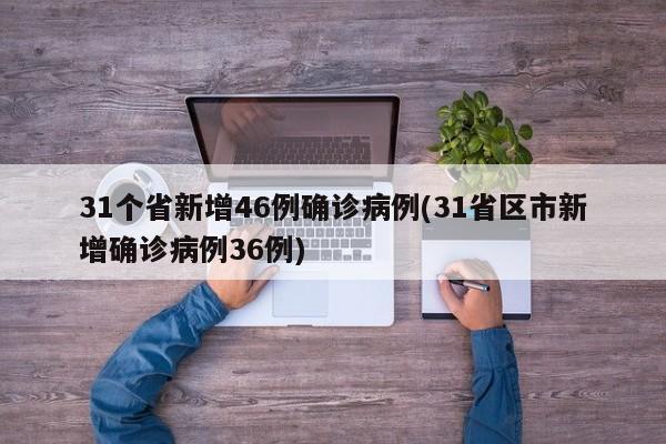 31个省新增46例确诊病例(31省区市新增确诊病例36例)