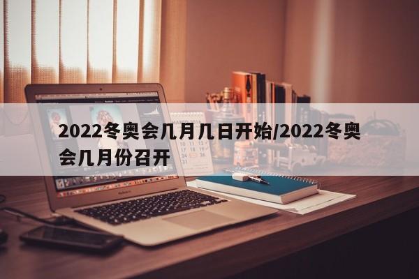 2022冬奥会几月几日开始/2022冬奥会几月份召开