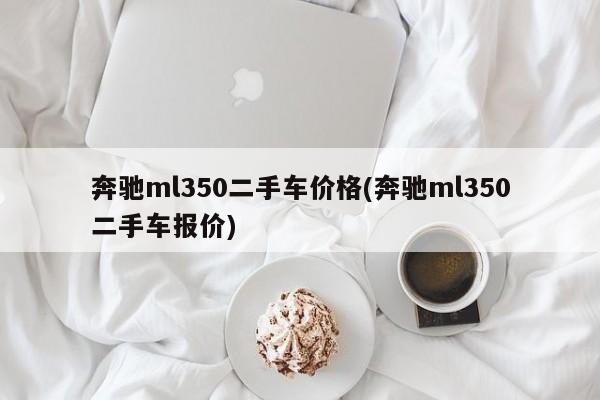 奔驰ml350二手车价格(奔驰ml350二手车报价)